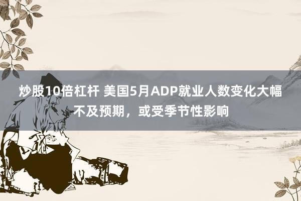 炒股10倍杠杆 美国5月ADP就业人数变化大幅不及预期，或受季节性影响