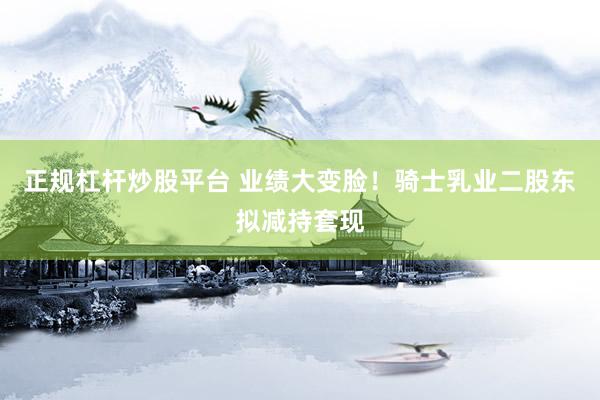正规杠杆炒股平台 业绩大变脸！骑士乳业二股东拟减持套现