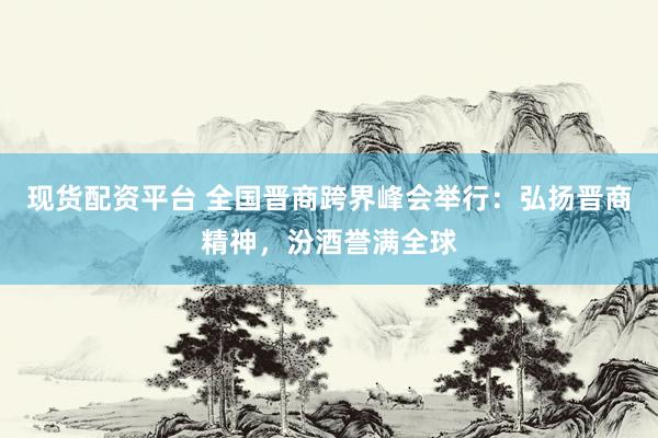 现货配资平台 全国晋商跨界峰会举行：弘扬晋商精神，汾酒誉满全球
