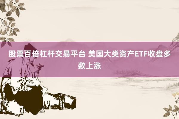 股票百倍杠杆交易平台 美国大类资产ETF收盘多数上涨