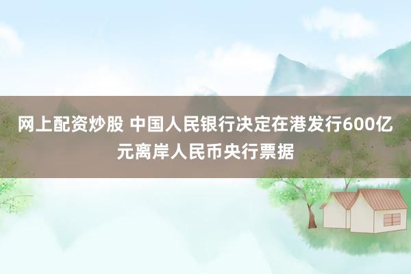 网上配资炒股 中国人民银行决定在港发行600亿元离岸人民币央行票据