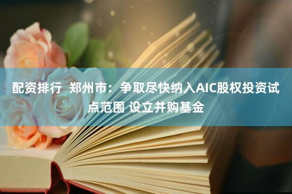 配资排行  郑州市：争取尽快纳入AIC股权投资试点范围 设立并购基金