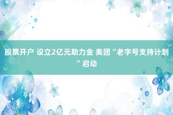 股票开户 设立2亿元助力金 美团“老字号支持计划”启动