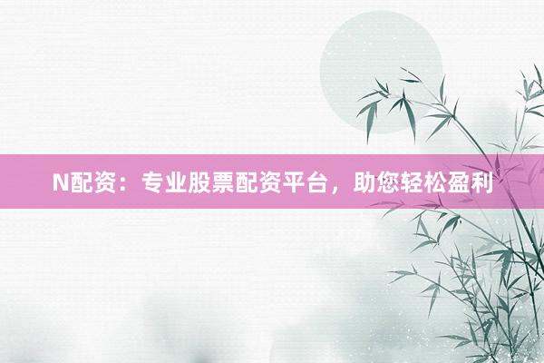 N配资：专业股票配资平台，助您轻松盈利
