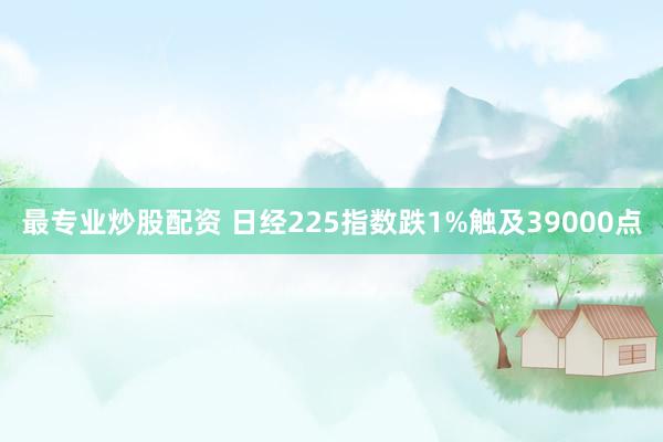 最专业炒股配资 日经225指数跌1%触及39000点
