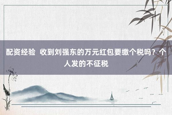 配资经验  收到刘强东的万元红包要缴个税吗？个人发的不征税