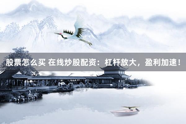 股票怎么买 在线炒股配资：杠杆放大，盈利加速！