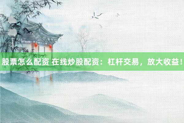 股票怎么配资 在线炒股配资：杠杆交易，放大收益！