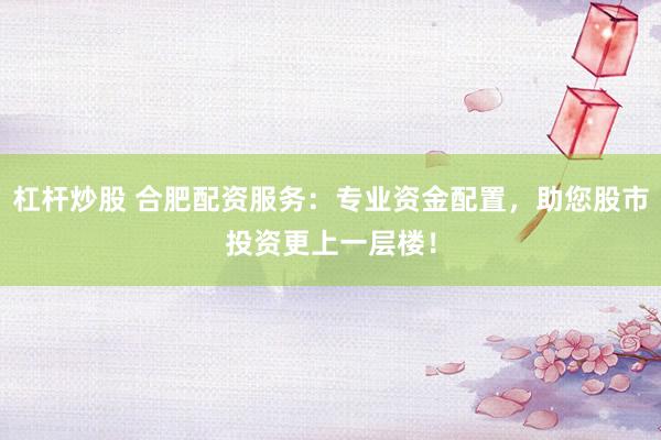 杠杆炒股 合肥配资服务：专业资金配置，助您股市投资更上一层楼！
