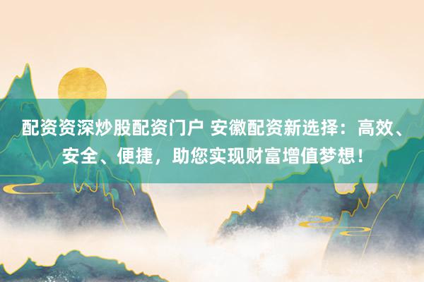 配资资深炒股配资门户 安徽配资新选择：高效、安全、便捷，助您实现财富增值梦想！