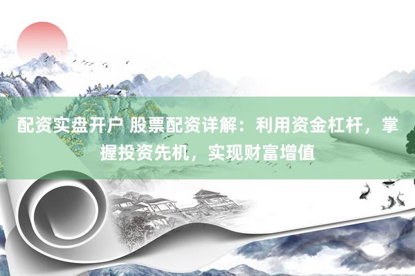 配资实盘开户 股票配资详解：利用资金杠杆，掌握投资先机，实现财富增值