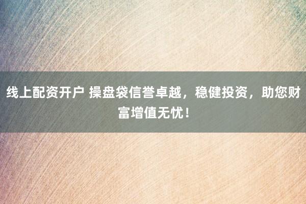 线上配资开户 操盘袋信誉卓越，稳健投资，助您财富增值无忧！