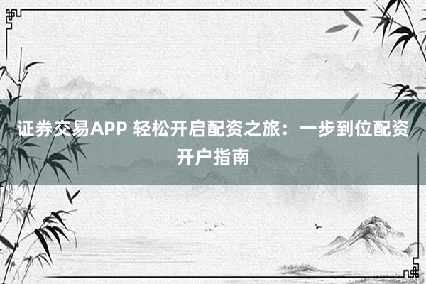 证券交易APP 轻松开启配资之旅：一步到位配资开户指南