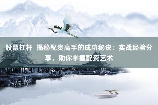 股票扛杆  揭秘配资高手的成功秘诀：实战经验分享，助你掌握配资艺术