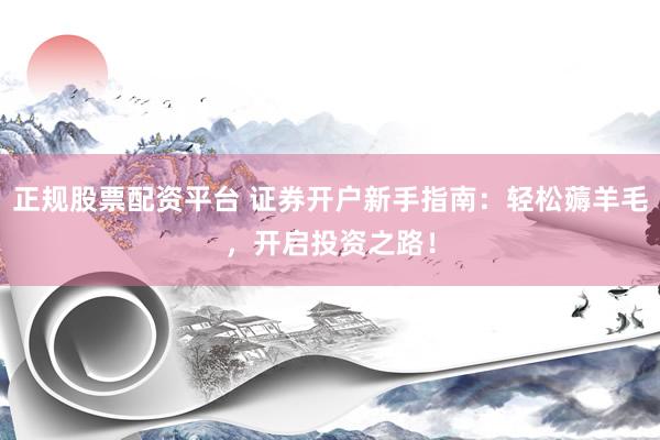 正规股票配资平台 证券开户新手指南：轻松薅羊毛，开启投资之路！