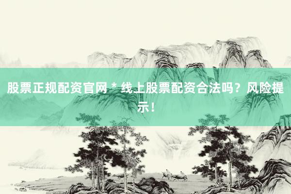 股票正规配资官网 * 线上股票配资合法吗？风险提示！