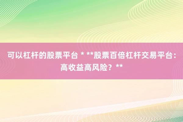 可以杠杆的股票平台 * **股票百倍杠杆交易平台：高收益高风险？**