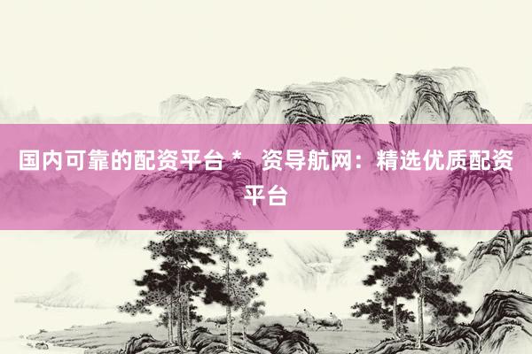 国内可靠的配资平台 *   资导航网：精选优质配资平台