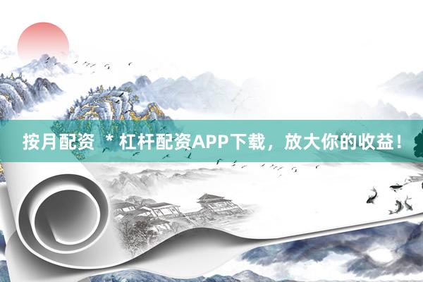 按月配资  * 杠杆配资APP下载，放大你的收益！