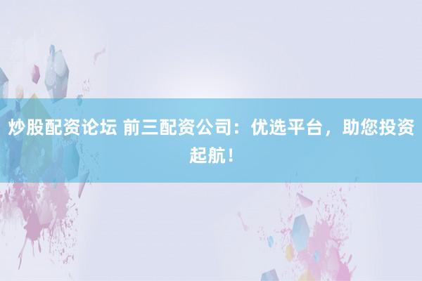炒股配资论坛 前三配资公司：优选平台，助您投资起航！