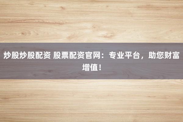 炒股炒股配资 股票配资官网：专业平台，助您财富增值！