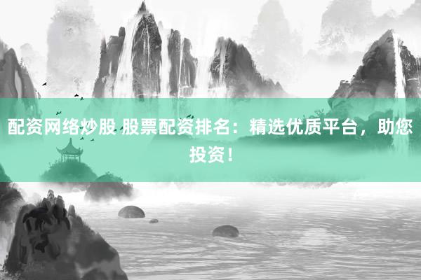 配资网络炒股 股票配资排名：精选优质平台，助您投资！