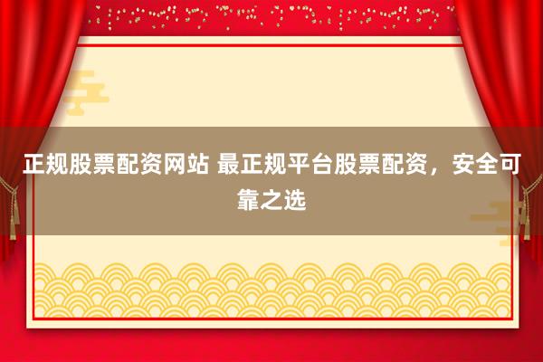 正规股票配资网站 最正规平台股票配资，安全可靠之选
