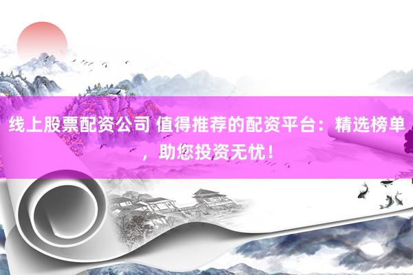 线上股票配资公司 值得推荐的配资平台：精选榜单，助您投资无忧！