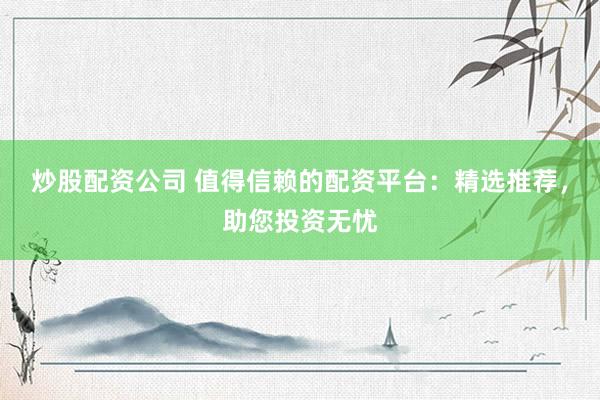 炒股配资公司 值得信赖的配资平台：精选推荐，助您投资无忧