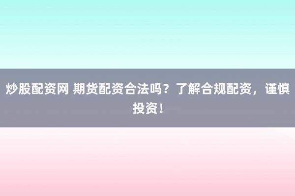 炒股配资网 期货配资合法吗？了解合规配资，谨慎投资！