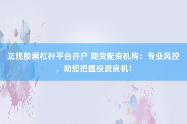 正规股票杠杆平台开户 期货配资机构：专业风控，助您把握投资良机！