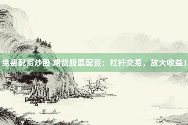 免费配资炒股 期货股票配资：杠杆交易，放大收益！