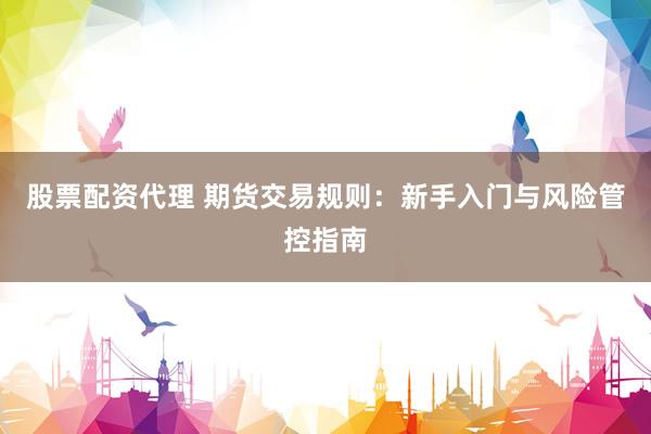 股票配资代理 期货交易规则：新手入门与风险管控指南