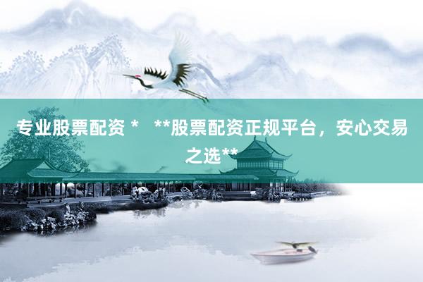 专业股票配资 *   **股票配资正规平台，安心交易之选**