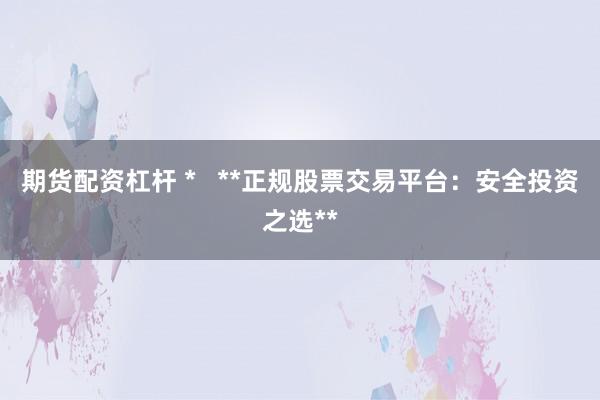 期货配资杠杆 *   **正规股票交易平台：安全投资之选**