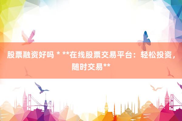 股票融资好吗 * **在线股票交易平台：轻松投资，随时交易**