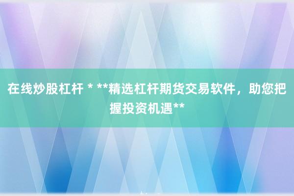 在线炒股杠杆 * **精选杠杆期货交易软件，助您把握投资机遇**