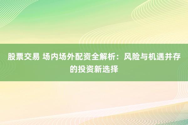 股票交易 场内场外配资全解析：风险与机遇并存的投资新选择