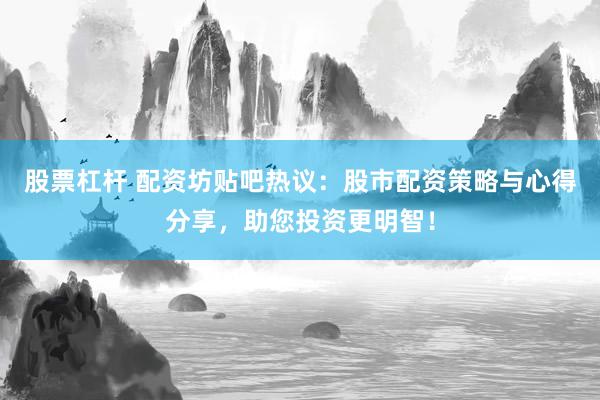 股票杠杆 配资坊贴吧热议：股市配资策略与心得分享，助您投资更明智！