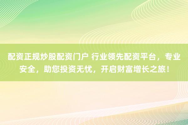配资正规炒股配资门户 行业领先配资平台，专业安全，助您投资无忧，开启财富增长之旅！