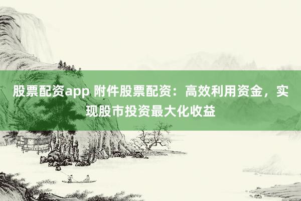 股票配资app 附件股票配资：高效利用资金，实现股市投资最大化收益