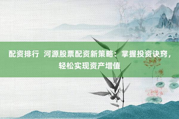 配资排行  河源股票配资新策略：掌握投资诀窍，轻松实现资产增值