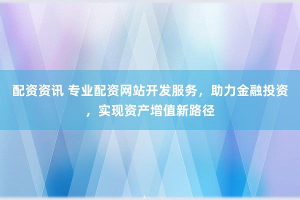 配资资讯 专业配资网站开发服务，助力金融投资，实现资产增值新路径
