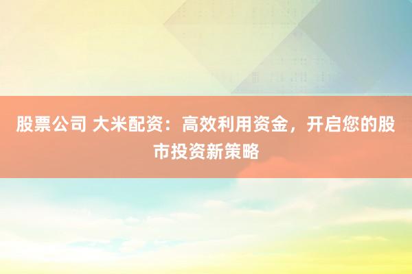 股票公司 大米配资：高效利用资金，开启您的股市投资新策略