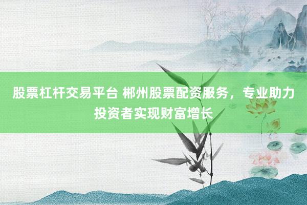 股票杠杆交易平台 郴州股票配资服务，专业助力投资者实现财富增长
