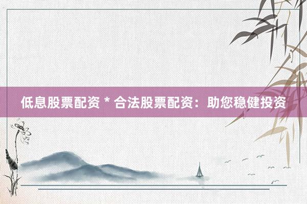 低息股票配资 * 合法股票配资：助您稳健投资