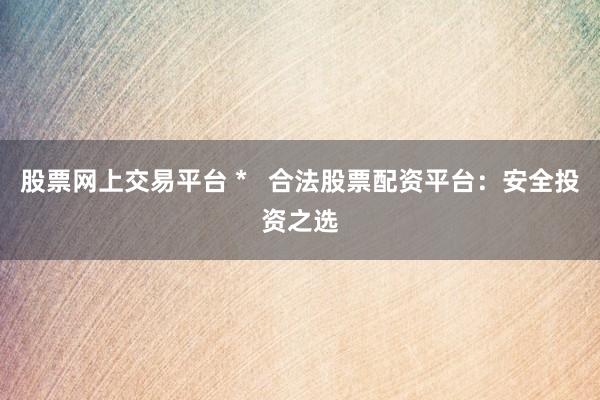 股票网上交易平台 *   合法股票配资平台：安全投资之选