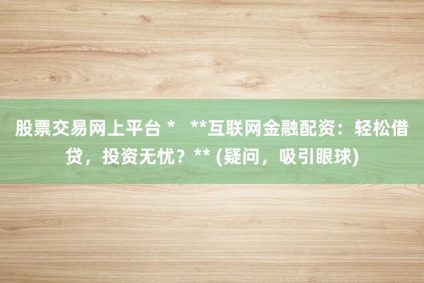 股票交易网上平台 *   **互联网金融配资：轻松借贷，投资无忧？** (疑问，吸引眼球)