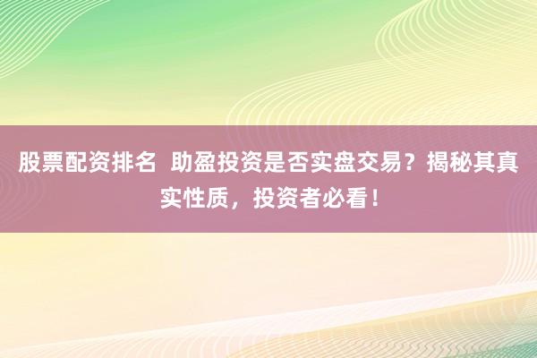 股票配资排名  助盈投资是否实盘交易？揭秘其真实性质，投资者必看！