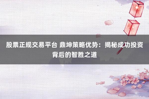 股票正规交易平台 鼎坤策略优势：揭秘成功投资背后的智胜之道